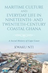 Maritime Culture and Everyday Life in Nineteenth- and Twentieth-Century Coastal Ghana: A Social History of Cape Coast by Kwaku Nti