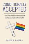 Conditionally Accepted: Christians’ Perspectives on Homosexuality & Gay and Lesbian Civil Rights by Baker A. Rogers